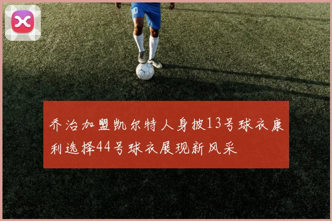 乔治加盟凯尔特人身披13号球衣康利选择44号球衣展现新风采
