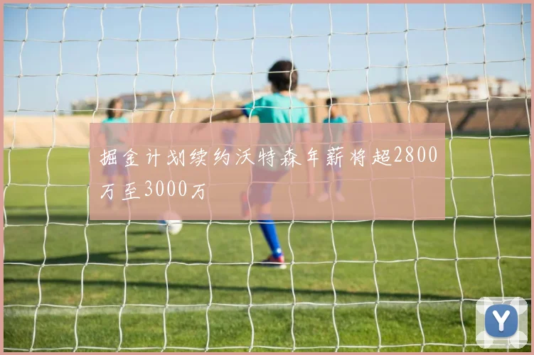 掘金计划续约沃特森年薪将超2800万至3000万