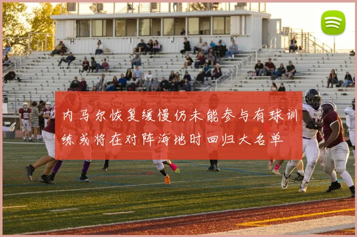 内马尔恢复缓慢仍未能参与有球训练或将在对阵海地时回归大名单
