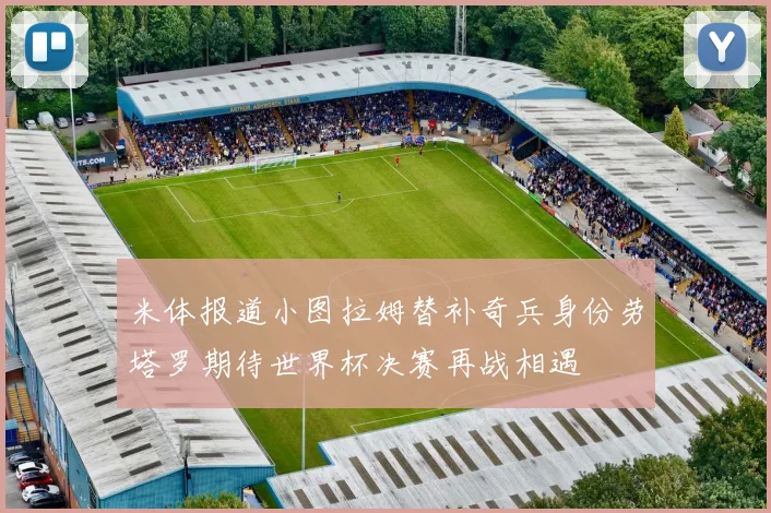 米体报道小图拉姆替补奇兵身份劳塔罗期待世界杯决赛再战相遇
