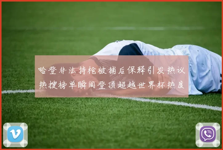 哈登非法持枪被捕后保释引发热议热搜榜单瞬间登顶超越世界杯热度
