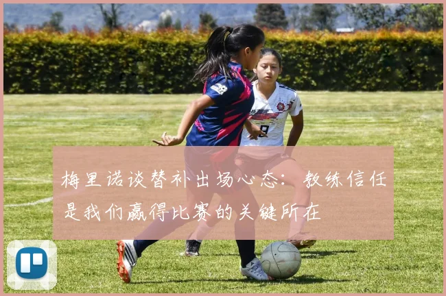 梅里诺谈替补出场心态：教练信任是我们赢得比赛的关键所在
