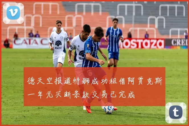 德天空报道特狮成功租借阿贾克斯一年无买断条款交易已完成