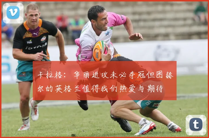 卡拉格：华丽进攻未必夺冠但图赫尔的英格兰值得我们热爱与期待