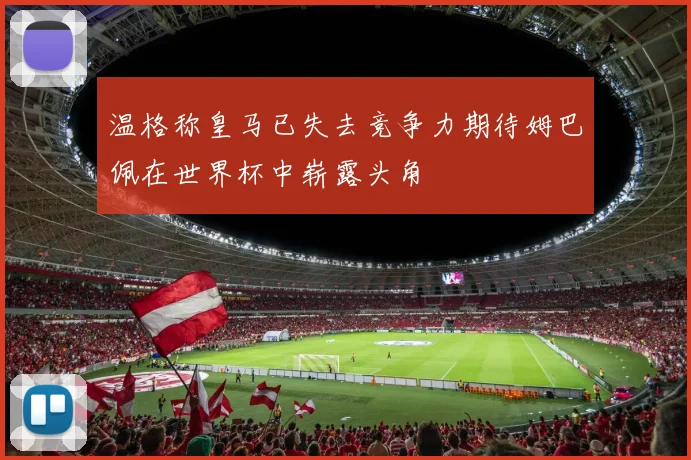 温格称皇马已失去竞争力期待姆巴佩在世界杯中崭露头角
