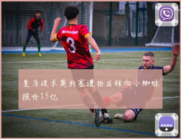 皇马追求奥利塞遭拒后转向小蜘蛛报价15亿