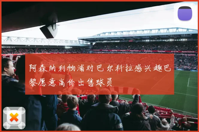 阿森纳利物浦对巴尔科拉感兴趣巴黎愿意高价出售球员