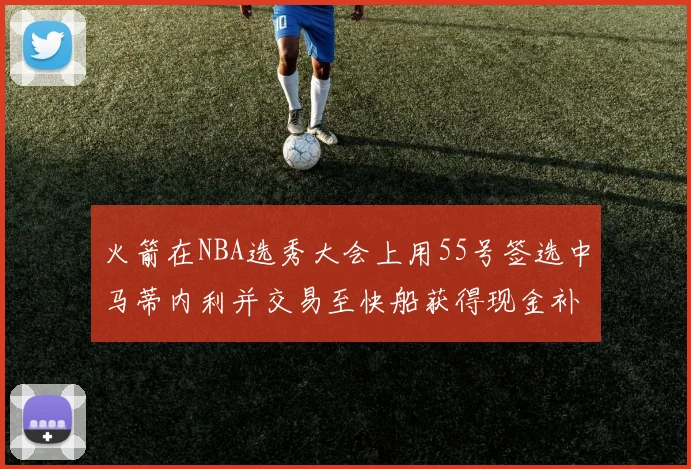 火箭在NBA选秀大会上用55号签选中马蒂内利并交易至快船获得现金补偿