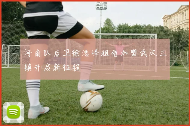 河南队后卫徐浩峰租借加盟武汉三镇开启新征程
