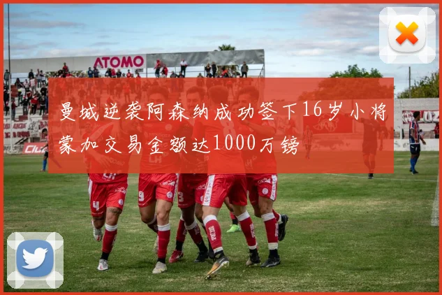 曼城逆袭阿森纳成功签下16岁小将蒙加交易金额达1000万镑
