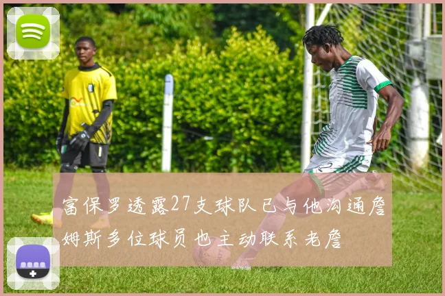 富保罗透露27支球队已与他沟通詹姆斯多位球员也主动联系老詹