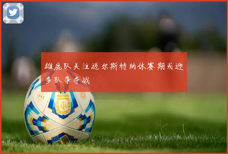 雄鹿队关注迈尔斯特纳休赛期或迎多队争夺战