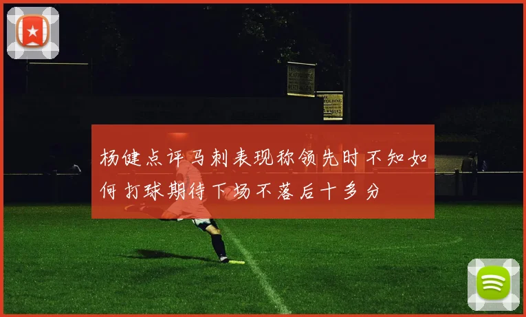 杨健点评马刺表现称领先时不知如何打球期待下场不落后十多分